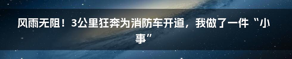 风雨无阻!3公里狂奔为消防车开道,我做了一件“小事”