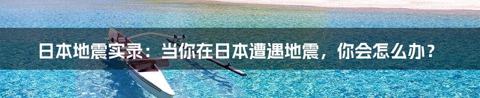 日本地震实录:当你在日本遭遇地震,你会怎么办?