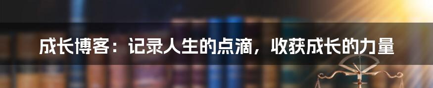 成长博客:记录人生的点滴,收获成长的力量