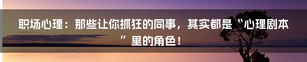 职场心理:那些让你抓狂的同事,其实都是“心理剧本”里的角色!