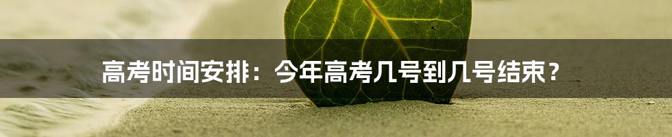 高考时间安排:今年高考几号到几号结束?