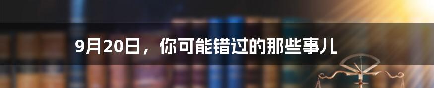 9月20日，你可能错过的那些事儿