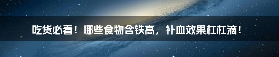 吃货必看!哪些食物含铁高,补血效果杠杠滴!