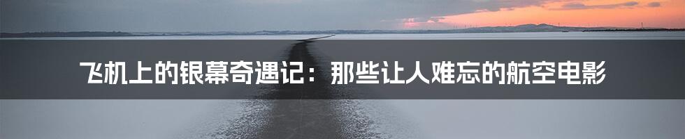 飞机上的银幕奇遇记:那些让人难忘的航空电影