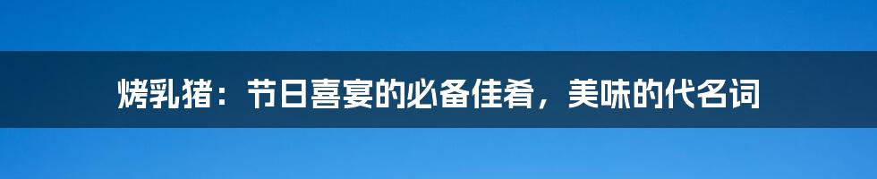 烤乳猪:节日喜宴的必备佳肴,美味的代名词