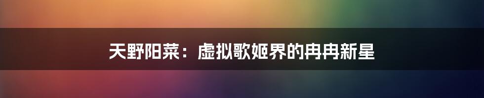 天野阳菜:虚拟歌姬界的冉冉新星