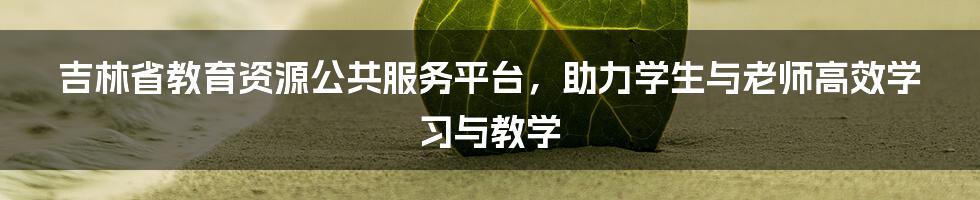 吉林省教育资源公共服务平台，助力学生与老师高效学习与教学