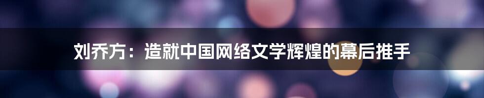 刘乔方:造就中国网络文学辉煌的幕后推手