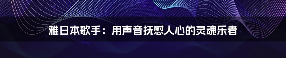 雅日本歌手:用声音抚慰人心的灵魂乐者