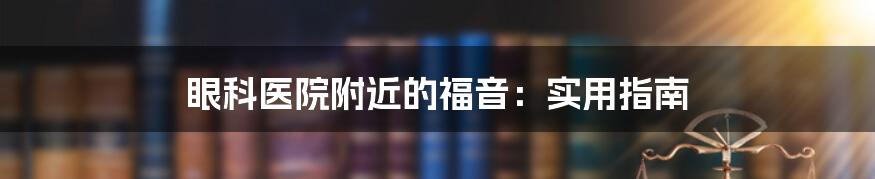 眼科医院附近的福音:实用指南