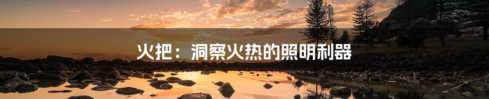 火把：洞察火热的照明利器