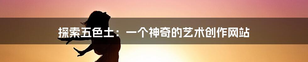探索五色土:一个神奇的艺术创作网站