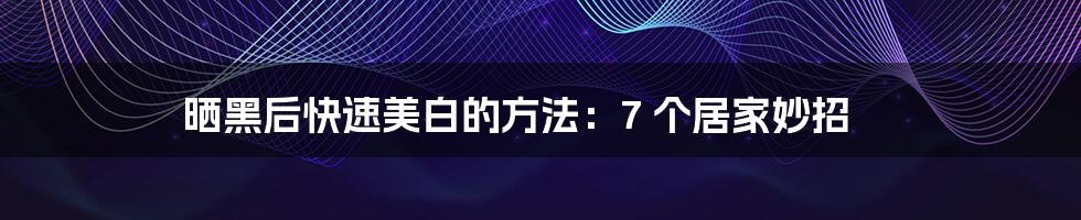 晒黑后快速美白的方法:7 个居家妙招
