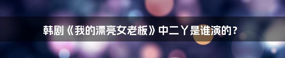 韩剧《我的漂亮女老板》中二丫是谁演的?