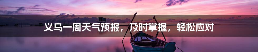 义乌一周天气预报,及时掌握,轻松应对