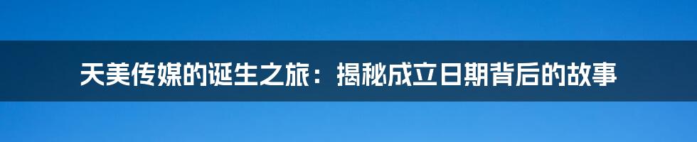 天美传媒的诞生之旅:揭秘成立日期背后的故事
