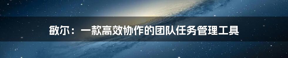 敏尔:一款高效协作的团队任务管理工具