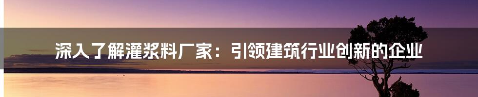 深入了解灌浆料厂家:引领建筑行业创新的企业