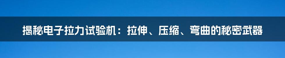 揭秘电子拉力试验机:拉伸、压缩、弯曲的秘密武器