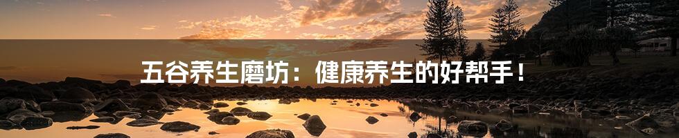 五谷养生磨坊:健康养生的好帮手!