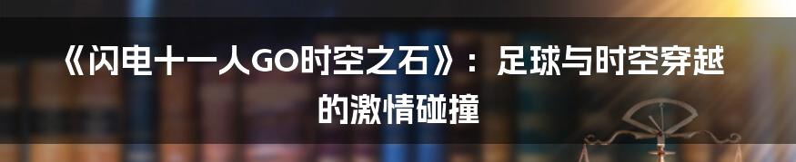 《闪电十一人GO时空之石》:足球与时空穿越的激情碰撞