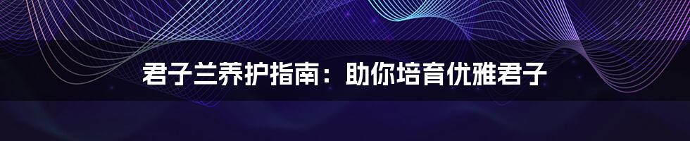 君子兰养护指南:助你培育优雅君子