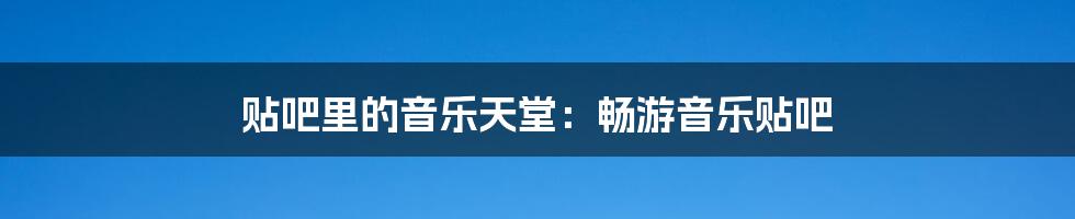贴吧里的音乐天堂:畅游音乐贴吧
