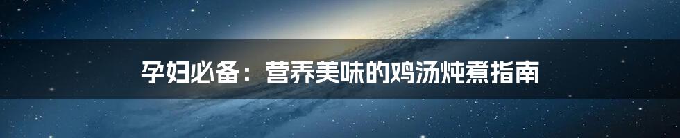 孕妇必备:营养美味的鸡汤炖煮指南