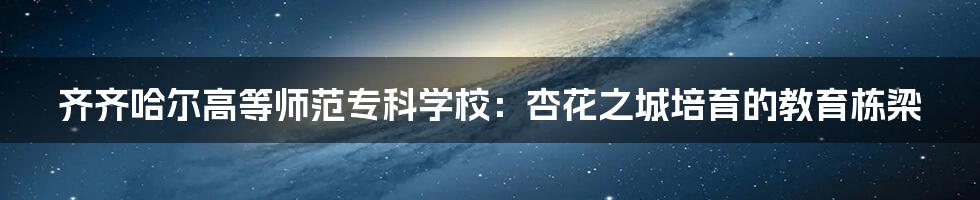 齐齐哈尔高等师范专科学校:杏花之城培育的教育栋梁