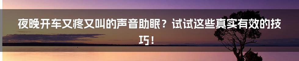 夜晚开车又疼又叫的声音助眠?试试这些真实有效的技巧!