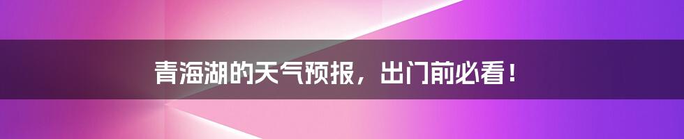 青海湖的天气预报,出门前必看!