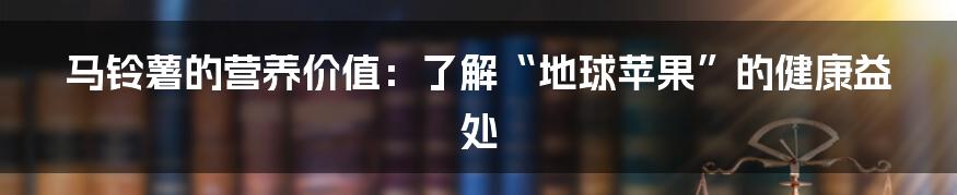 马铃薯的营养价值:了解“地球苹果”的健康益处