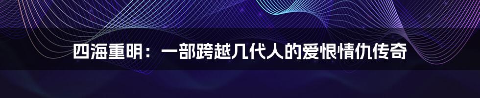四海重明:一部跨越几代人的爱恨情仇传奇