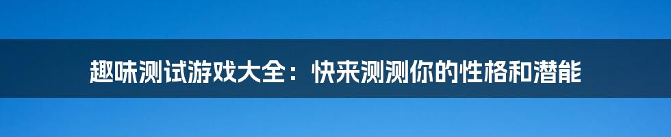 趣味测试游戏大全：快来测测你的性格和潜能