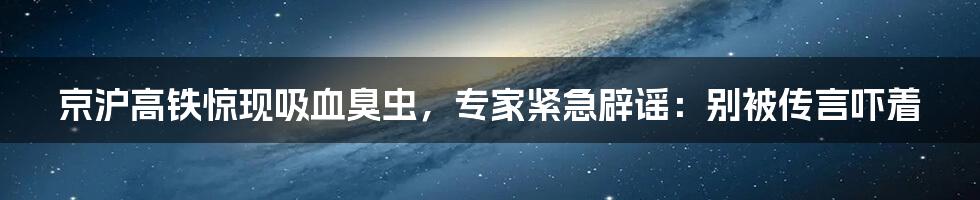京沪高铁惊现吸血臭虫,专家紧急辟谣:别被传言吓着