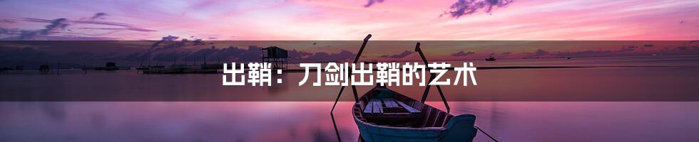 出鞘:刀剑出鞘的艺术