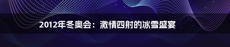 2012年冬奥会:激情四射的冰雪盛宴