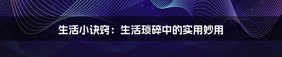 生活小诀窍:生活琐碎中的实用妙用