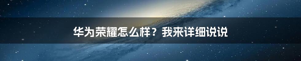 华为荣耀怎么样?我来详细说说