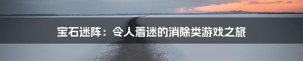 宝石迷阵：令人着迷的消除类游戏之旅