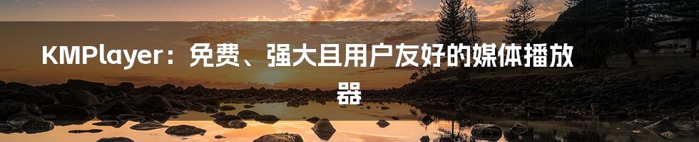 KMPlayer:免费、强大且用户友好的媒体播放器