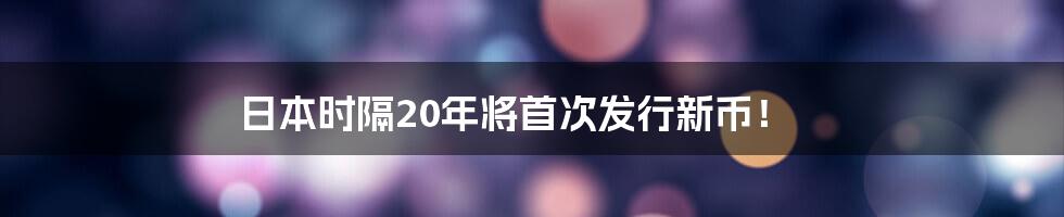 日本时隔20年将首次发行新币!