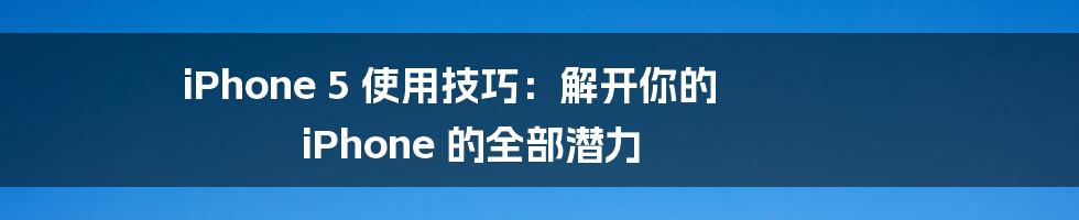 iPhone 5 使用技巧:解开你的 iPhone 的全部潜力