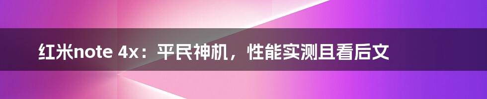 红米note 4x:平民神机,性能实测且看后文