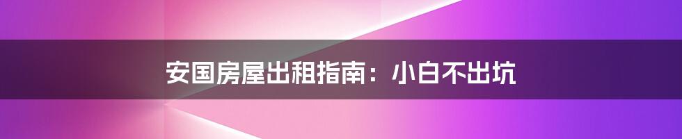 安国房屋出租指南:小白不出坑