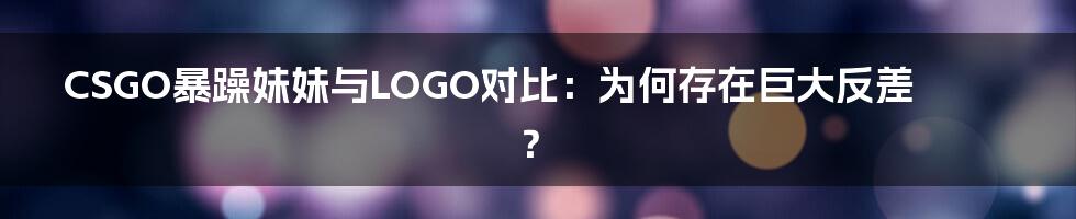 CSGO暴躁妹妹与LOGO对比:为何存在巨大反差?