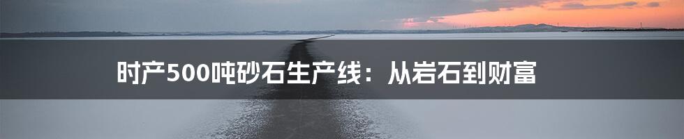 时产500吨砂石生产线:从岩石到财富