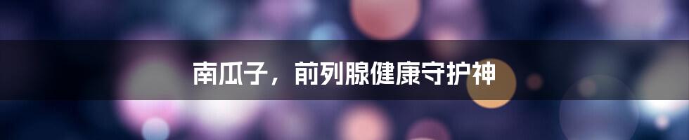 南瓜子,前列腺健康守护神