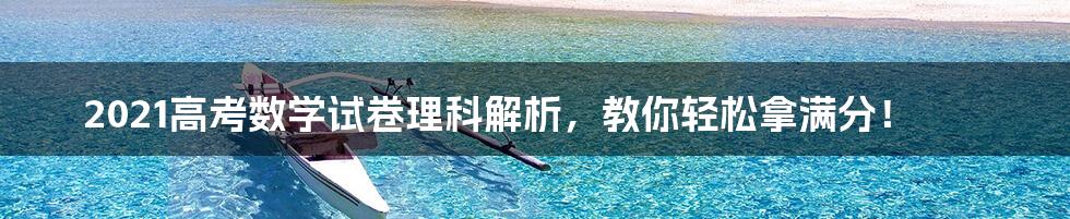 2021高考数学试卷理科解析,教你轻松拿满分!