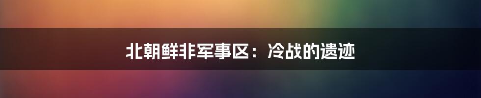 北朝鲜非军事区:冷战的遗迹